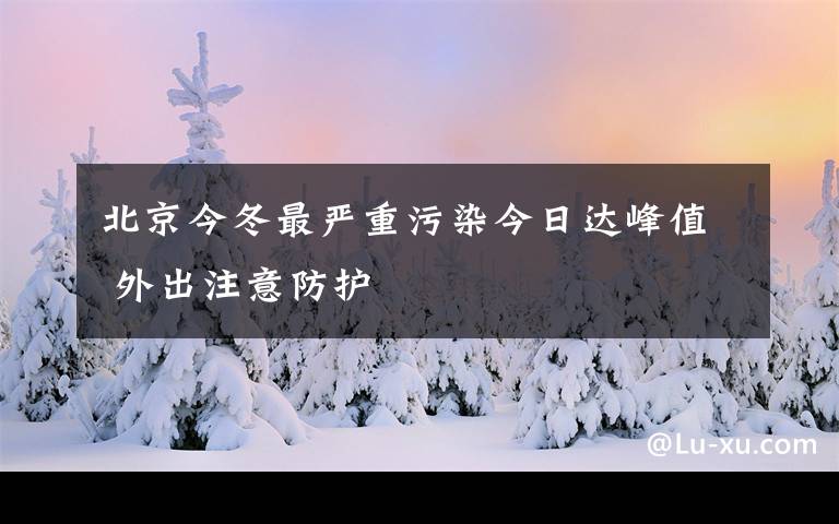 北京今冬最严重污染今日达峰值 外出注意防护