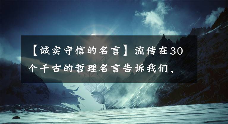 【诚实守信的名言】流传在30个千古的哲理名言告诉我们，诚实是行走世界的通行证