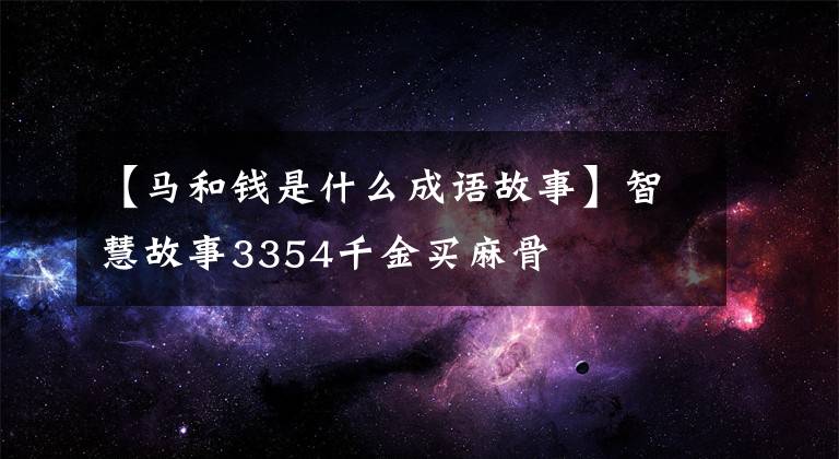 【马和钱是什么成语故事】智慧故事3354千金买麻骨