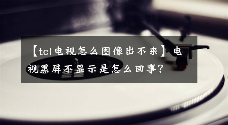 【tcl电视怎么图像出不来】电视黑屏不显示是怎么回事？