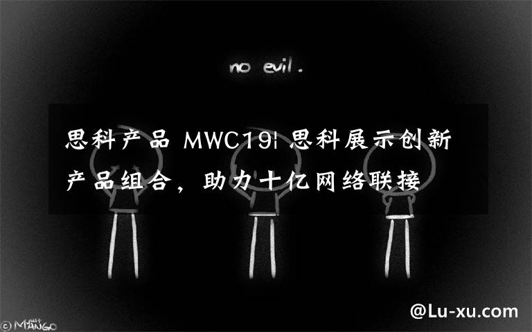 思科产品 MWC19| 思科展示创新产品组合，助力十亿网络联接