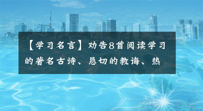 【学习名言】劝告8首阅读学习的著名古诗、恳切的教诲、热切的愿望和令人奋进的愿望。