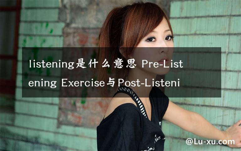 listening是什么意思 Pre-Listening Exercise与Post-Listening Exercise是什么意思?应该是对应的吧