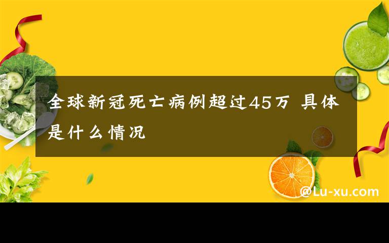 全球新冠死亡病例超过45万 具体是什么情况