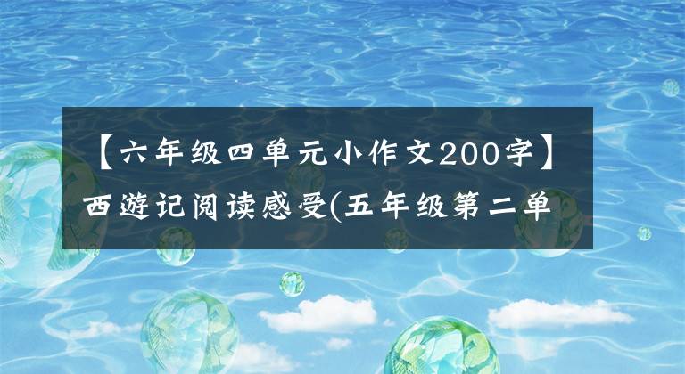 【六年级四单元小作文200字】西游记阅读感受(五年级第二单元写作)