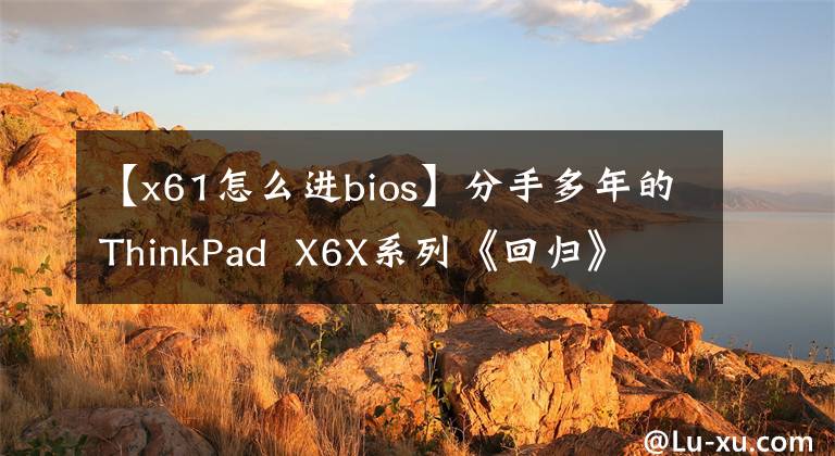 【x61怎么进bios】分手多年的ThinkPad  X6X系列《回归》