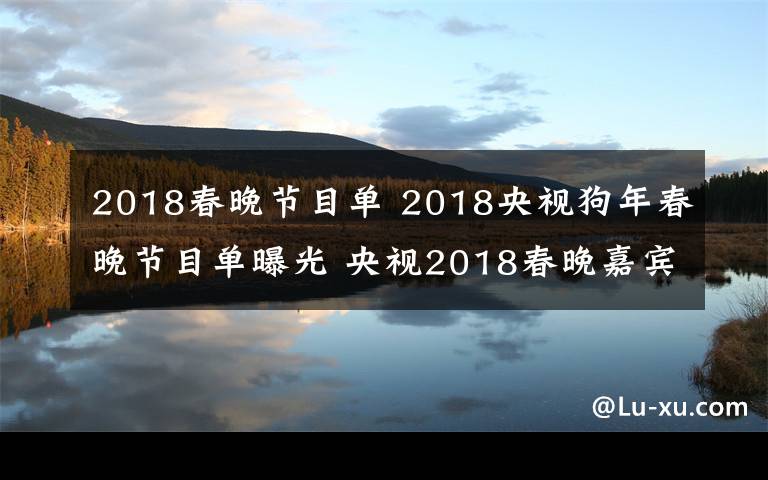 2018春晚节目单 2018央视狗年春晚节目单曝光 央视2018春晚嘉宾阵容介绍