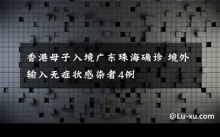 香港母子入境广东珠海确诊 境外输入无症状感染者4例