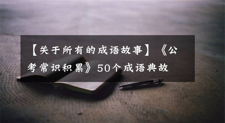 【关于所有的成语故事】《公考常识积累》50个成语典故