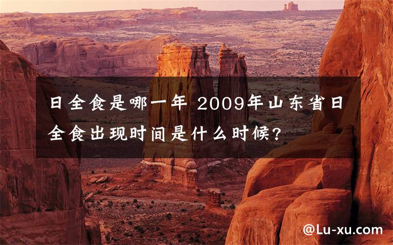 日全食是哪一年 2009年山东省日全食出现时间是什么时候?