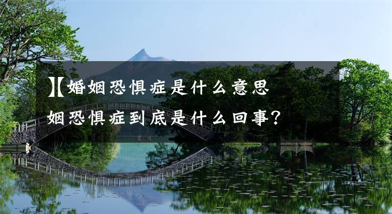 【婚姻恐惧症是什么意思
】婚姻恐惧症到底是什么回事？