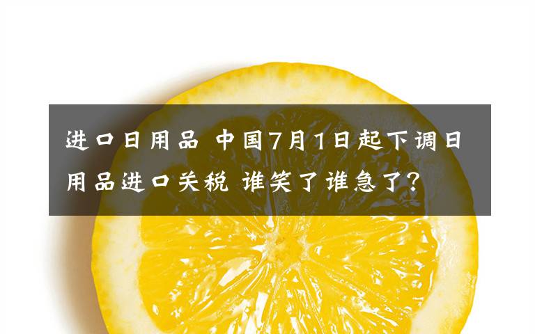 进口日用品 中国7月1日起下调日用品进口关税 谁笑了谁急了？