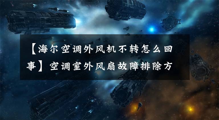 【海尔空调外风机不转怎么回事】空调室外风扇故障排除方法文章配图