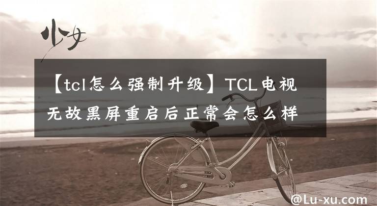 【tcl怎么强制升级】TCL电视无故黑屏重启后正常会怎么样？电视一打开，黑屏就闪了