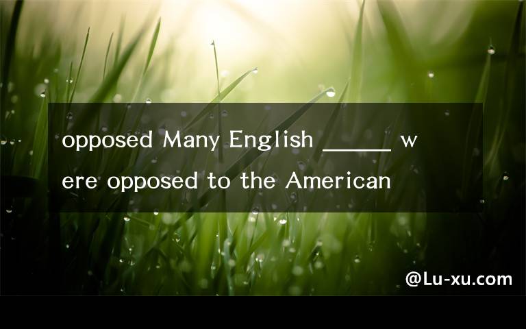 opposed Many English _____ were opposed to the American Revolution o