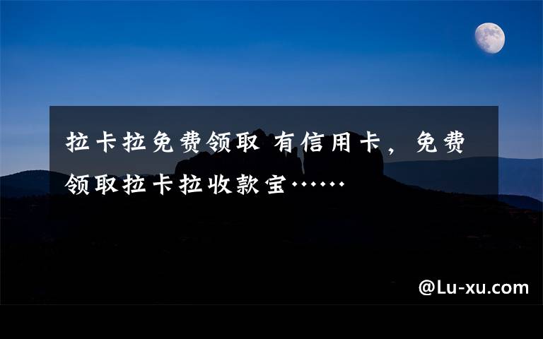 拉卡拉免费领取 有信用卡，免费领取拉卡拉收款宝……