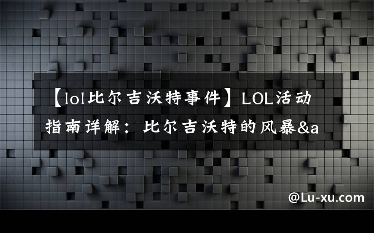 【lol比尔吉沃特事件】LOL活动指南详解：比尔吉沃特的风暴&同人痛车创作大赛