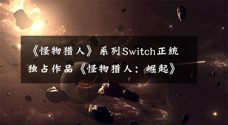 《怪物猎人》系列Switch正统独占作品《怪物猎人：崛起》上线