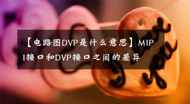 【电路图DVP是什么意思】MIPI接口和DVP接口之间的差异