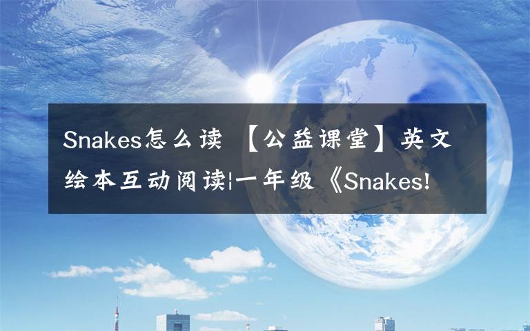 Snakes怎么读 【公益课堂】英文绘本互动阅读|一年级《Snakes! Snakes! Snakes!》