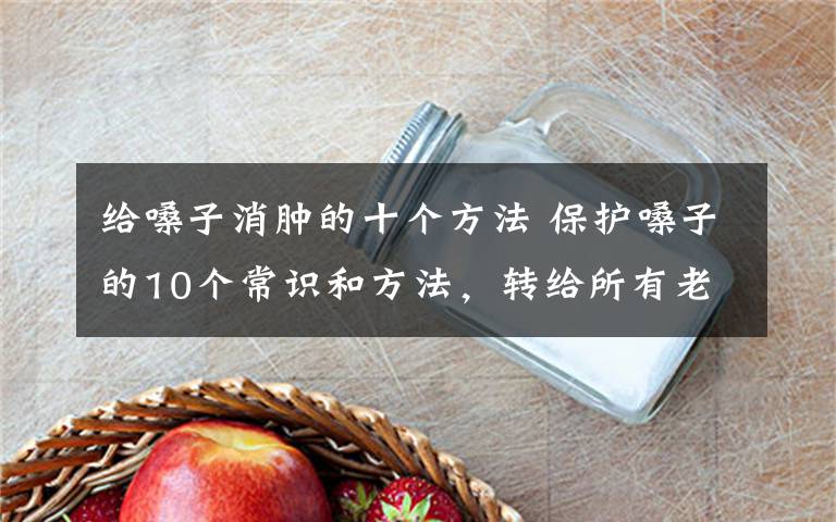 给嗓子消肿的十个方法 保护嗓子的10个常识和方法，转给所有老师！