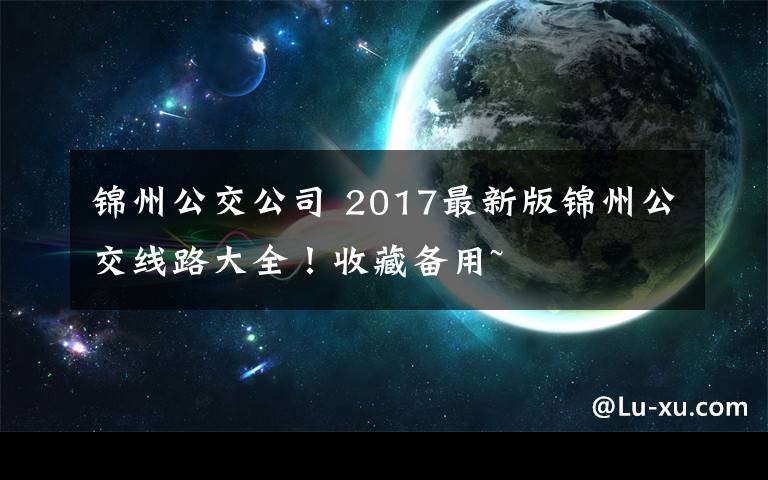 锦州公交公司 2017最新版锦州公交线路大全！收藏备用~