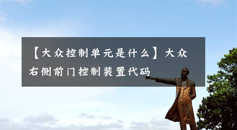 【大众控制单元是什么】大众右侧前门控制装置代码文章配图