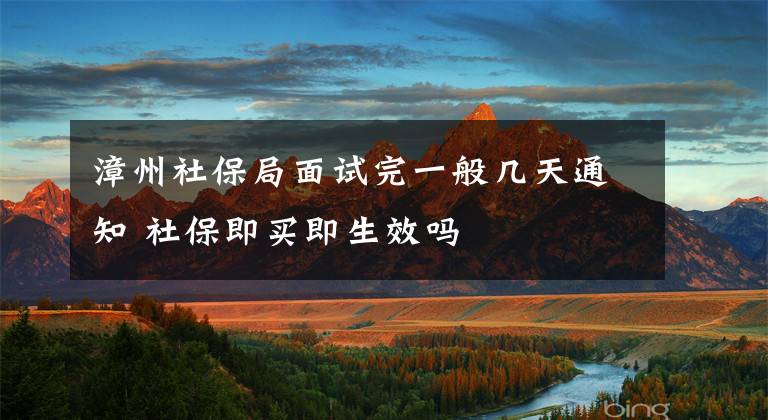 漳州社保局面试完一般几天通知 社保即买即生效吗