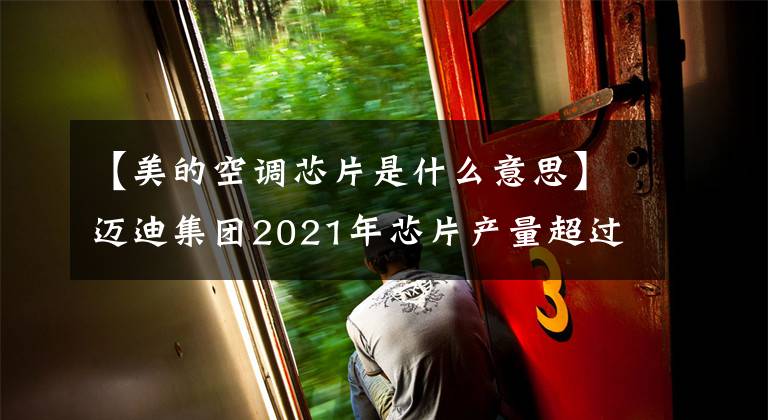 【美的空调芯片是什么意思】迈迪集团2021年芯片产量超过1000万个，正在部署汽车芯片、新能源汽车核心零部件