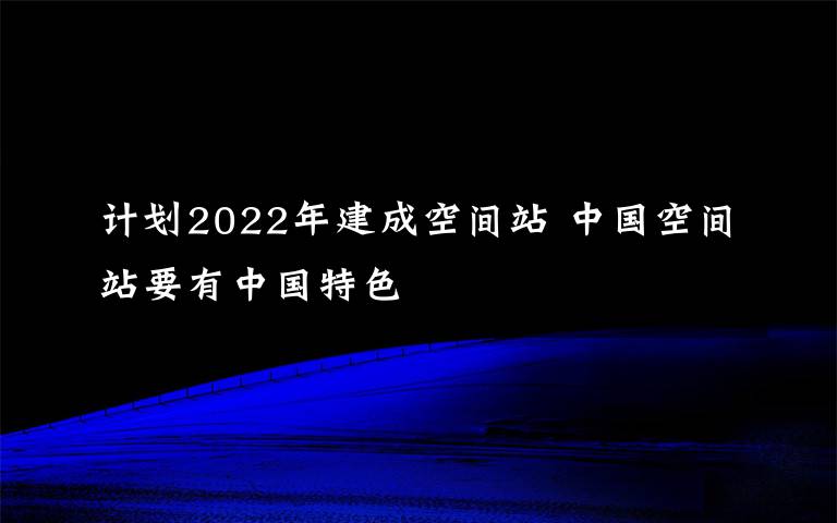 计划2022年建成空间站 中国空间站要有中国特色