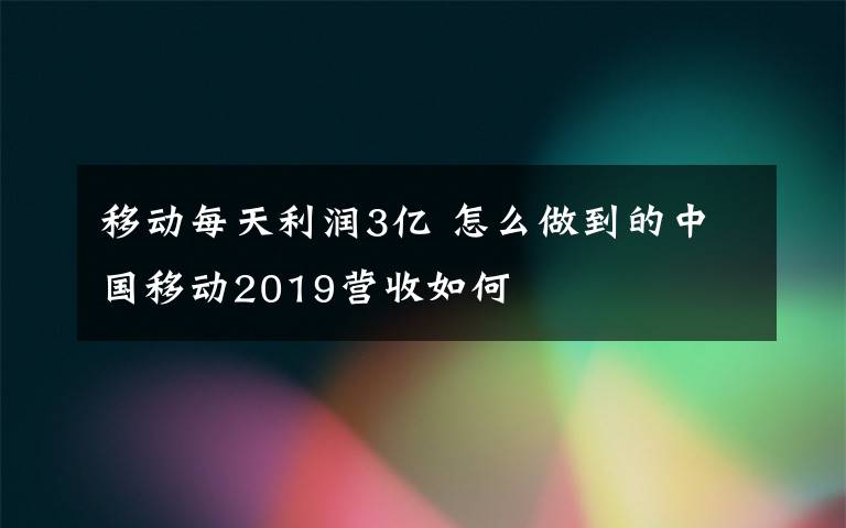 移动每天利润3亿 怎么做到的中国移动2019营收如何