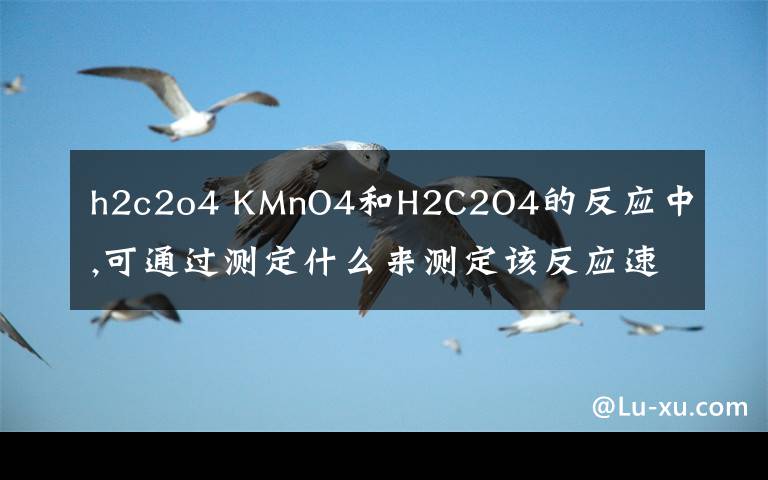 h2c2o4 KMnO4和H2C2O4的反应中,可通过测定什么来测定该反应速率