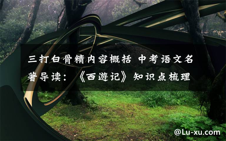 三打白骨精内容概括 中考语文名著导读：《西游记》知识点梳理文章配图