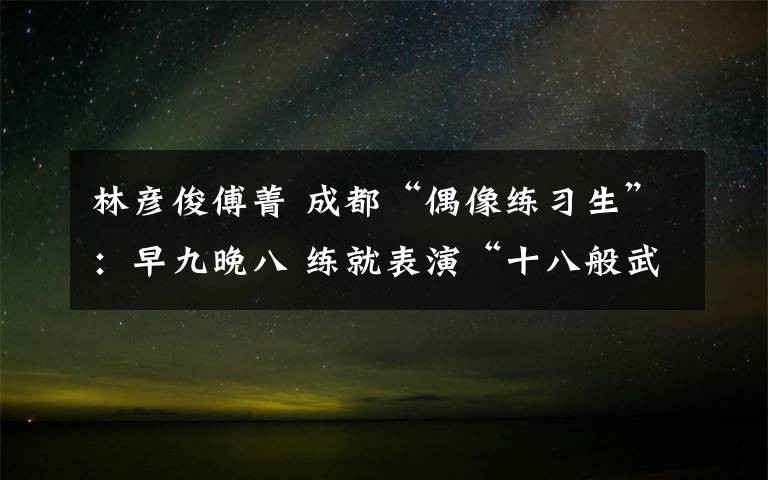 林彦俊傅菁 成都“偶像练习生”：早九晚八 练就表演“十八般武艺”