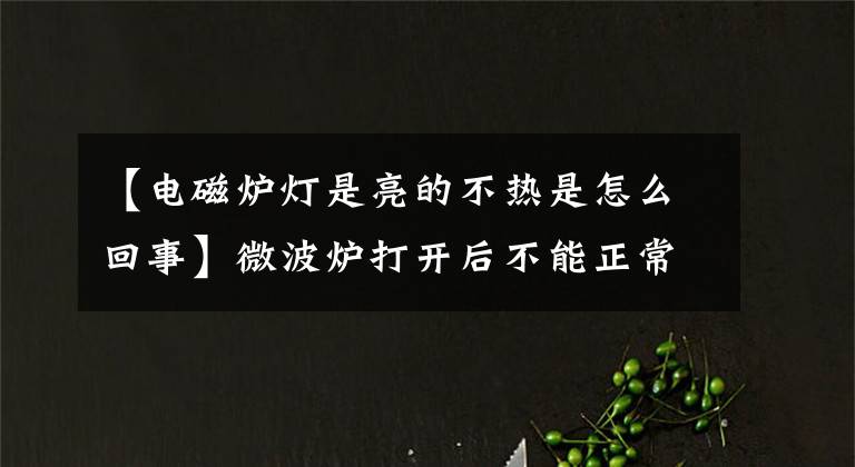 【电磁炉灯是亮的不热是怎么回事】微波炉打开后不能正常工作