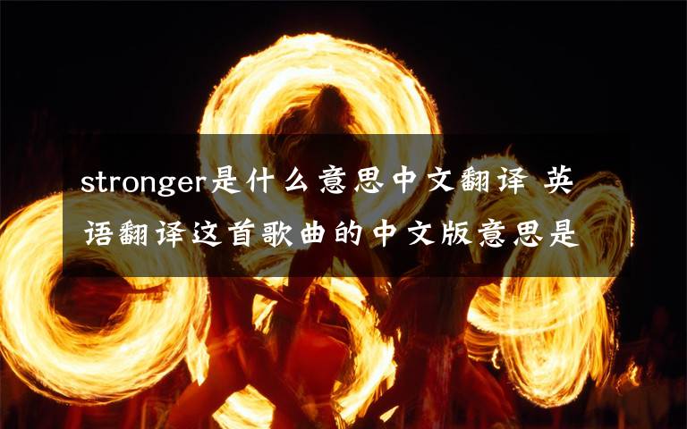 stronger是什么意思中文翻译 英语翻译这首歌曲的中文版意思是这首歌曲内容的全部意思