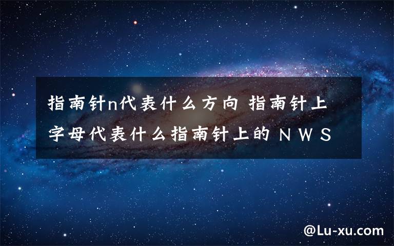 指南针n代表什么方向 指南针上字母代表什么指南针上的 N W S E 字母他们各个代表了什么方向 我只有1 分给不了了