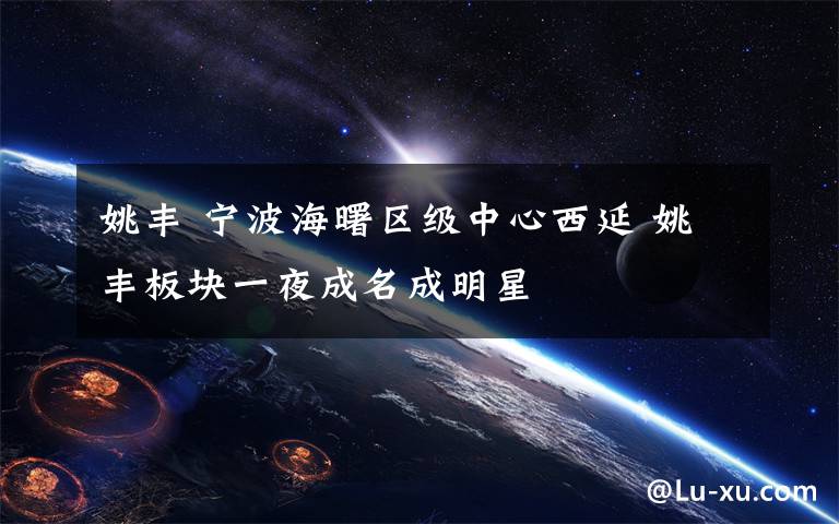 姚丰 宁波海曙区级中心西延 姚丰板块一夜成名成明星