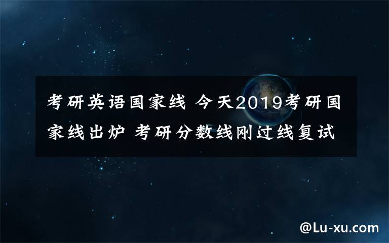 考研英语国家线 今天2019考研国家线出炉 考研分数线刚过线复试怎么准备怎么调剂