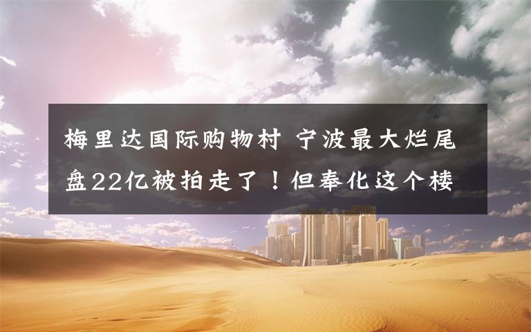 梅里达国际购物村 宁波最大烂尾盘22亿被拍走了！但奉化这个楼盘却没人要…