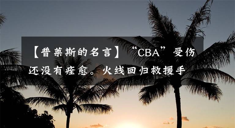 【普莱斯的名言】“CBA”受伤还没有痊愈。火线回归救援手：球队的困难时期，可以自己登上顶峰。