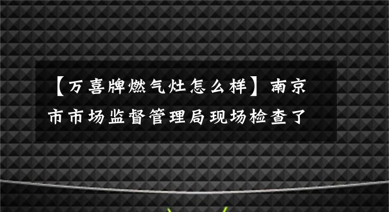 【万喜牌燃气灶怎么样】南京市市场监督管理局现场检查了35个家用燃气灶产品不合格的3批。