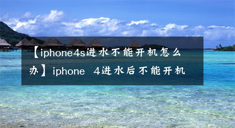 【iphone4s进水不能开机怎么办】iphone  4进水后不能开机，插入电源插头后会显示苹果图标，但不能开机