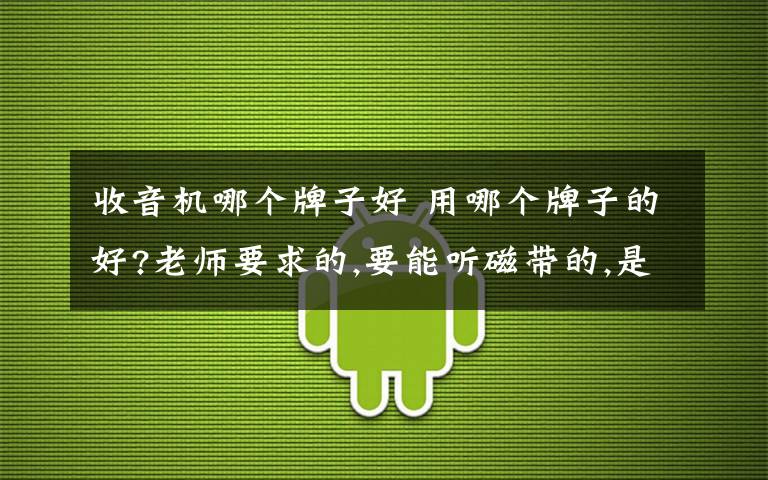 收音机哪个牌子好 用哪个牌子的好?老师要求的,要能听磁带的,是要买复读机好还是收音机好?好多年没用过这些东西了,真不太懂,有知道的朋友指点