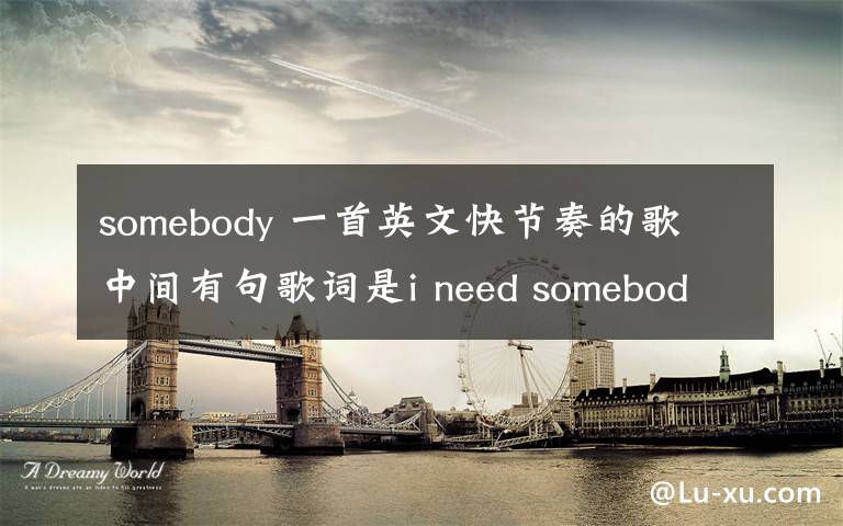 somebody 一首英文快节奏的歌 中间有句歌词是i need somebody