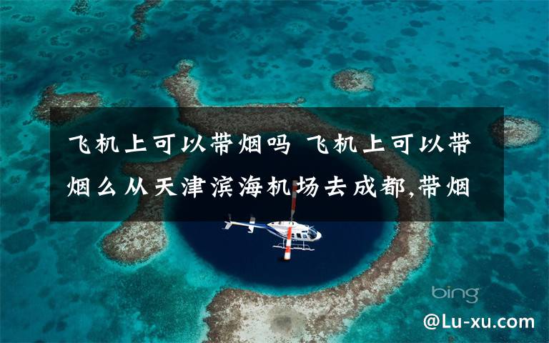 飞机上可以带烟吗 飞机上可以带烟么从天津滨海机场去成都,带烟可以么?如果可以,限制是多少?一条可以么?