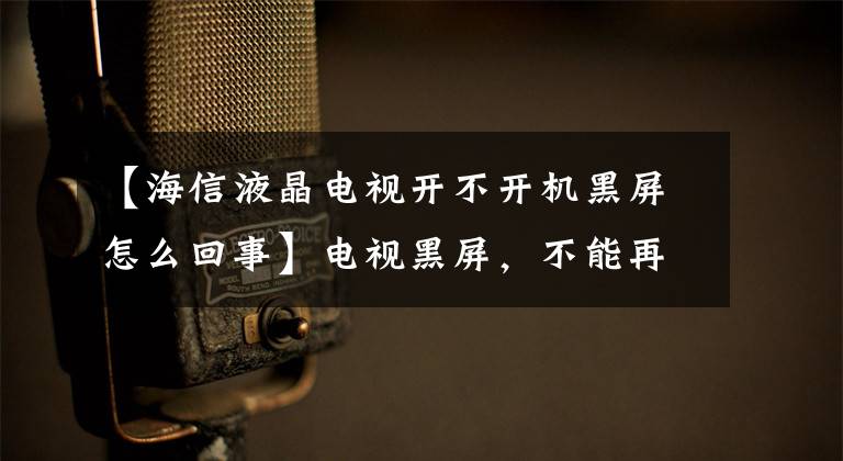 【海信液晶电视开不开机黑屏怎么回事】电视黑屏，不能再打开了，怎么了？文章配图