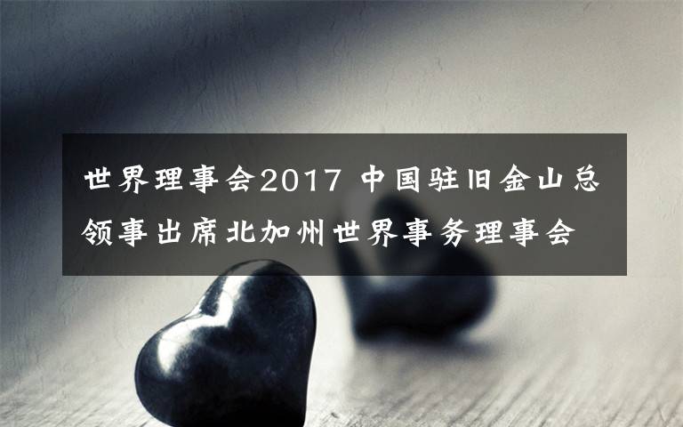 世界理事会2017 中国驻旧金山总领事出席北加州世界事务理事会演讲