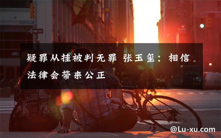 疑罪从挂被判无罪 张玉玺：相信法律会带来公正