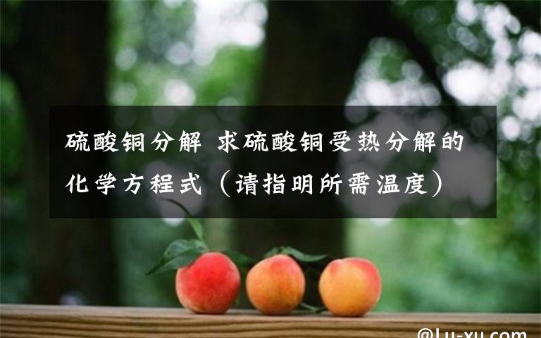 硫酸铜分解 求硫酸铜受热分解的化学方程式（请指明所需温度）